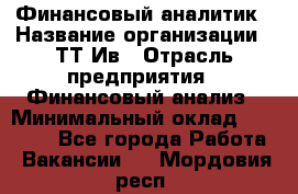 Финансовый аналитик › Название организации ­ ТТ-Ив › Отрасль предприятия ­ Финансовый анализ › Минимальный оклад ­ 25 000 - Все города Работа » Вакансии   . Мордовия респ.